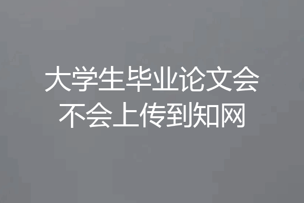 大学生毕业论文会不会上传到知网