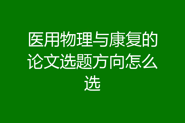 医用物理与康复的论文选题方向怎么选