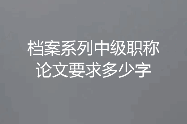 档案系列中级职称论文要求多少字