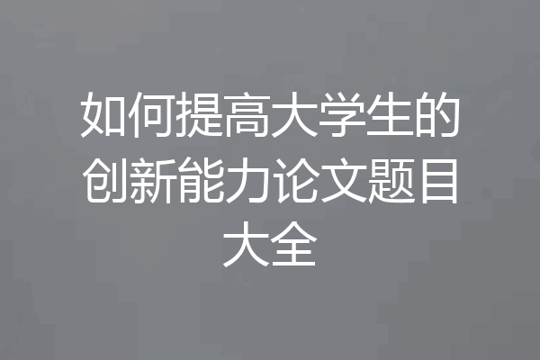 如何提高大学生的创新能力论文题目大全
