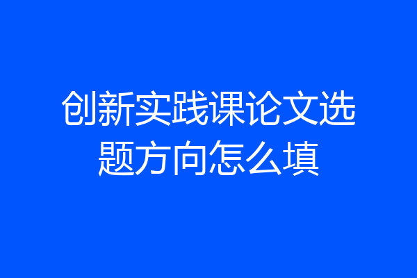 创新实践课论文选题方向怎么填