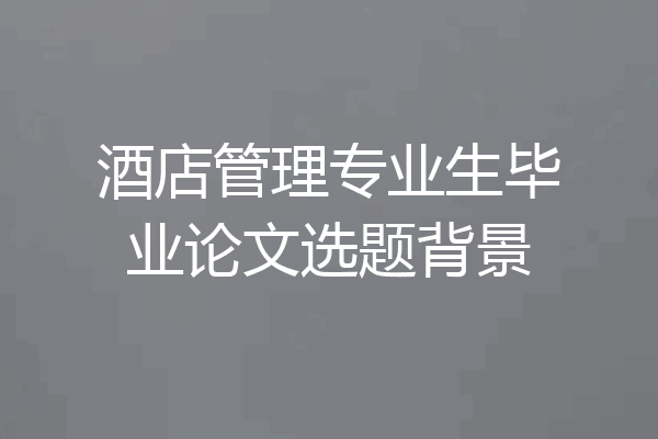 酒店管理专业生毕业论文选题背景
