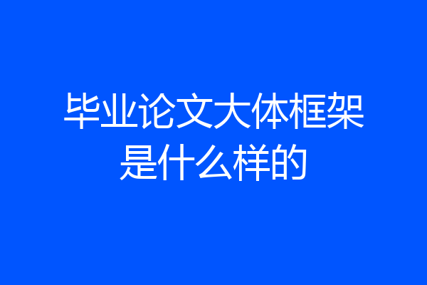毕业论文大体框架是什么样的