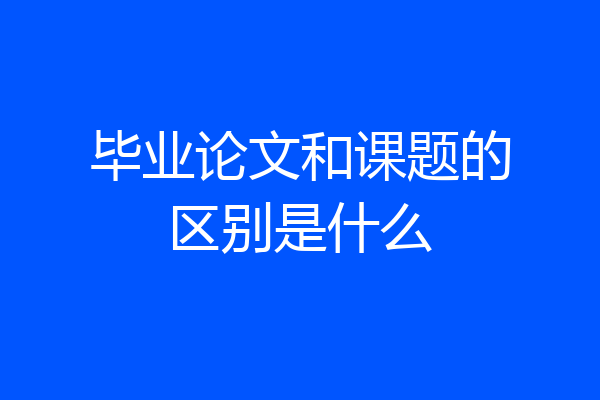 毕业论文和课题的区别是什么