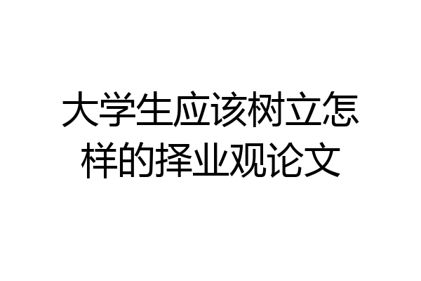 大学生应该树立怎样的择业观论文