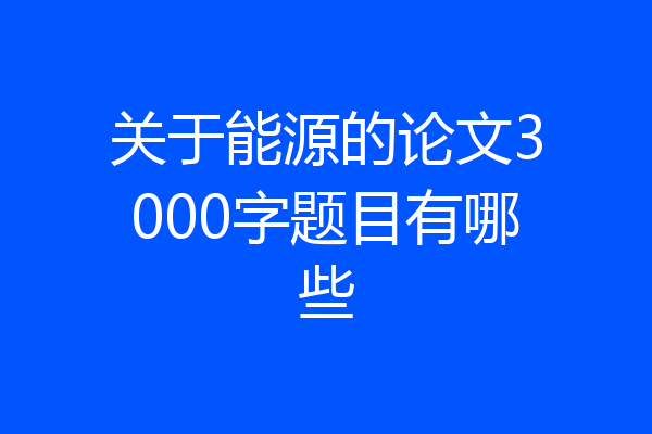 关于能源的论文3000字题目有哪些