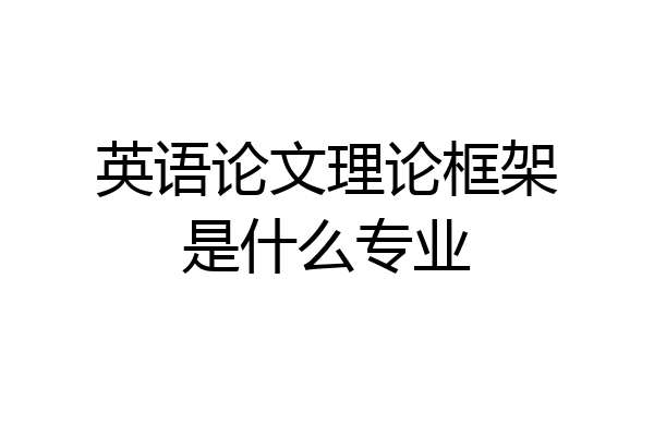英语论文理论框架是什么专业