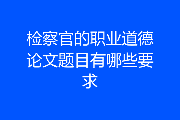 检察官的职业道德论文题目有哪些要求
