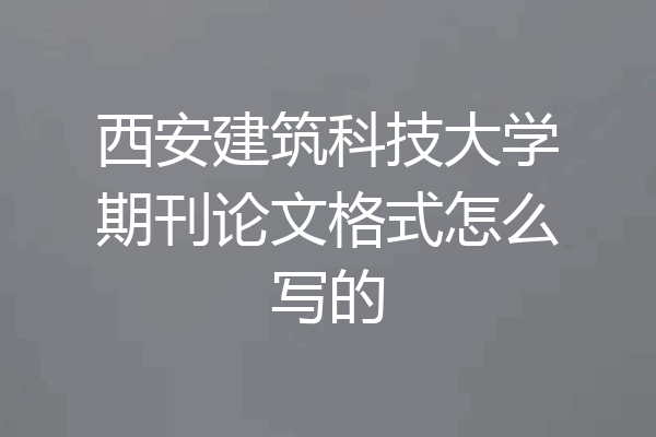 西安建筑科技大学期刊论文格式怎么写的