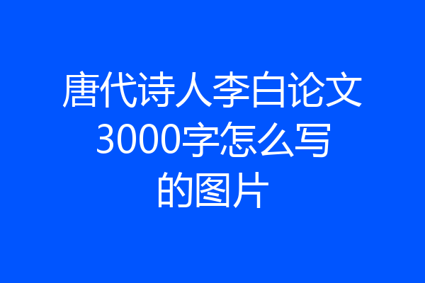 唐代诗人李白论文3000字怎么写的图片
