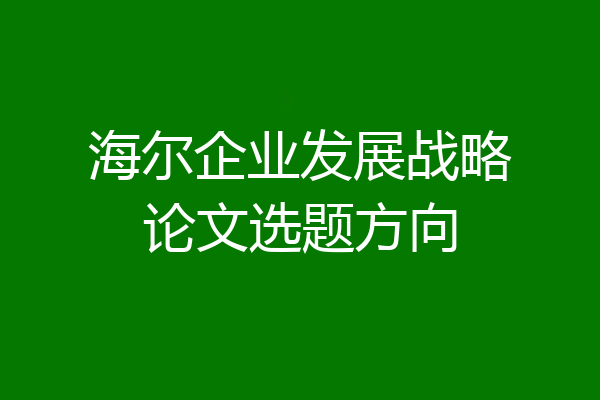 海尔企业发展战略论文选题方向