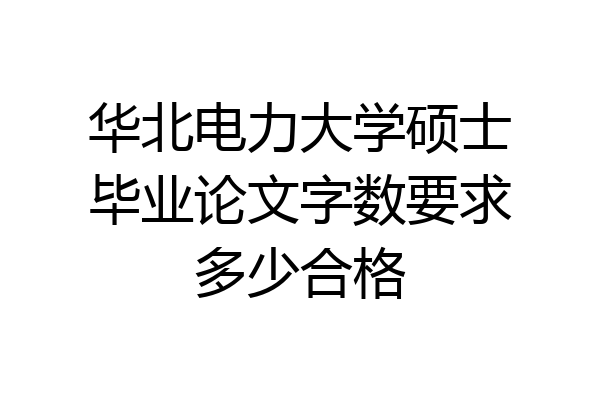 华北电力大学硕士毕业论文字数要求多少合格