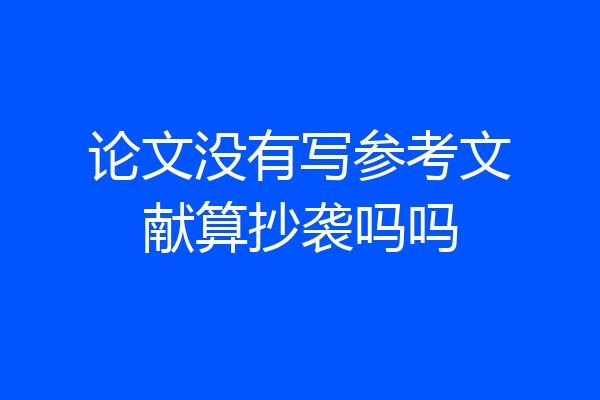 论文没有写参考文献算抄袭吗吗