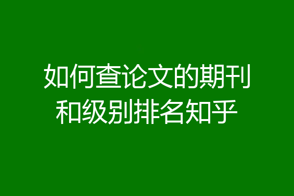 如何查论文的期刊和级别排名知乎