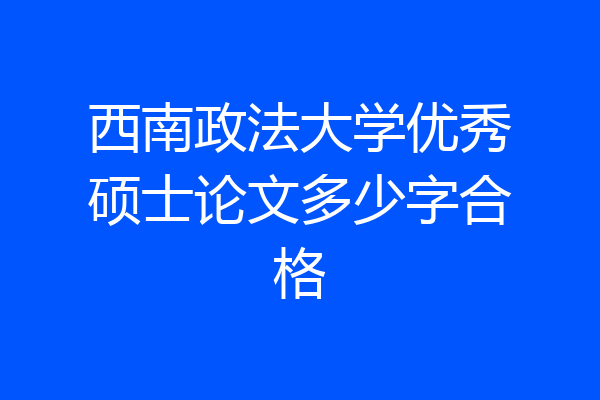 西南政法大学优秀硕士论文多少字合格