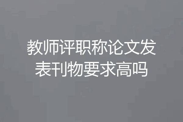 教师评职称论文发表刊物要求高吗