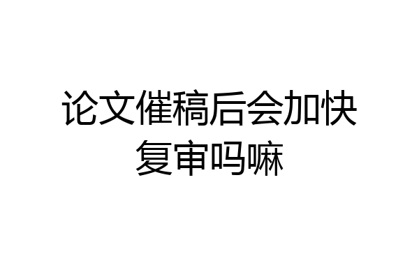 论文催稿后会加快复审吗嘛