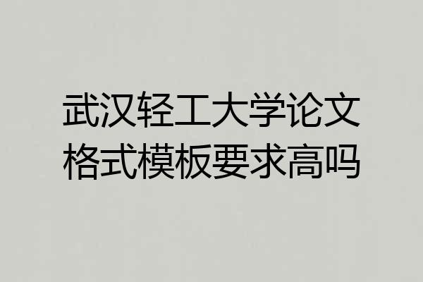 武汉轻工大学论文格式模板要求高吗