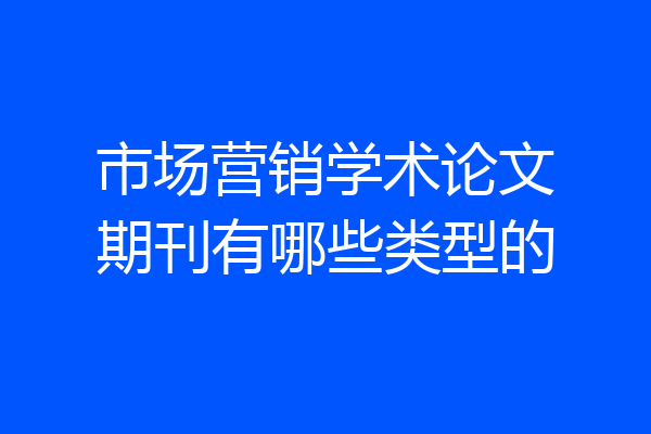 市场营销学术论文期刊有哪些类型的