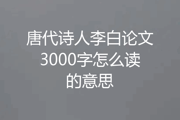 唐代诗人李白论文3000字怎么读的意思