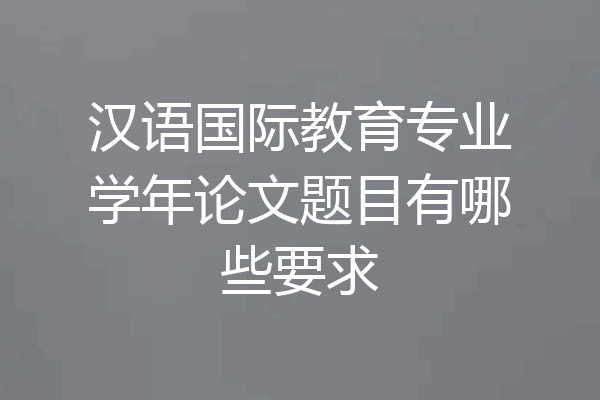 汉语国际教育专业学年论文题目有哪些要求
