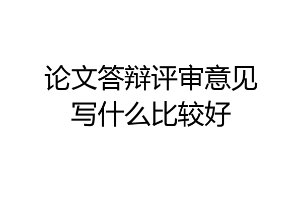 论文答辩评审意见写什么比较好