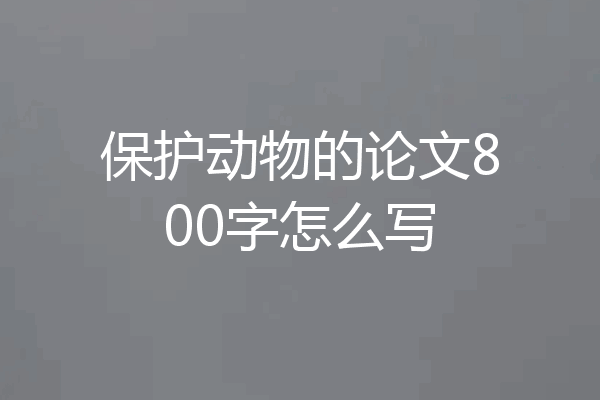 保护动物的论文800字怎么写