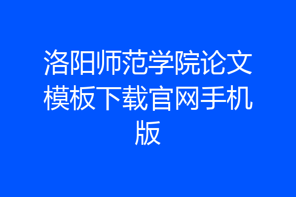 洛阳师范学院论文模板下载官网手机版