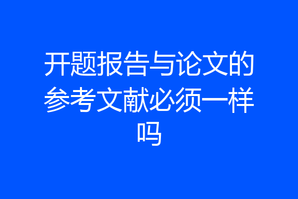 开题报告与论文的参考文献必须一样吗