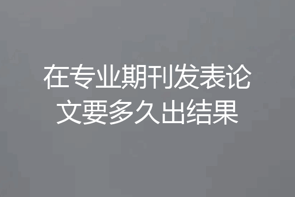 在专业期刊发表论文要多久出结果
