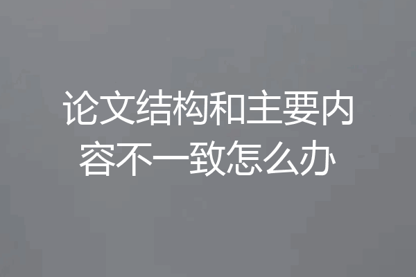 论文结构和主要内容不一致怎么办