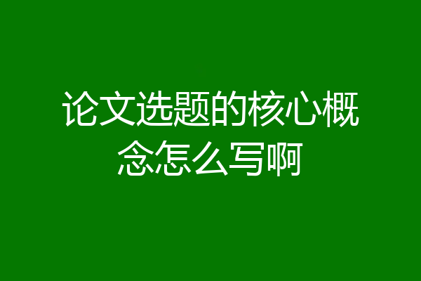 论文选题的核心概念怎么写啊