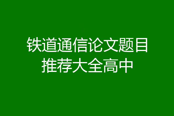 铁道通信论文题目推荐大全高中