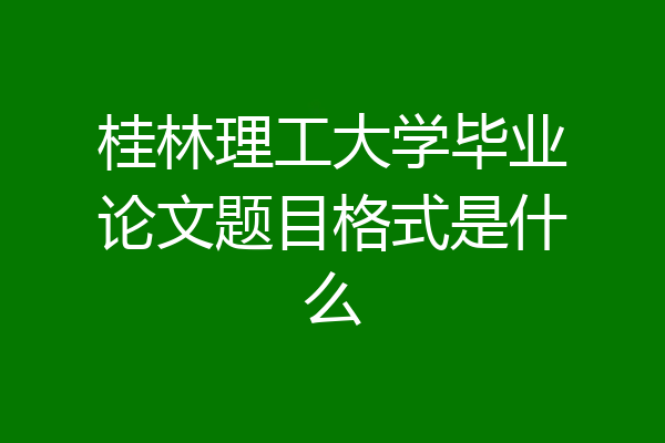 桂林理工大学毕业论文题目格式是什么
