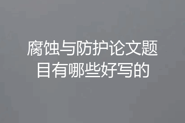 腐蚀与防护论文题目有哪些好写的