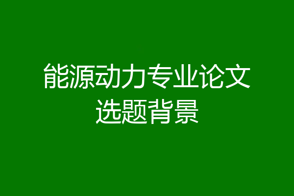 能源动力专业论文选题背景