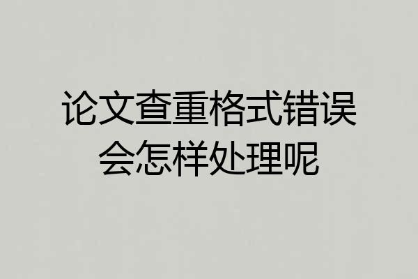 论文查重格式错误会怎样处理呢