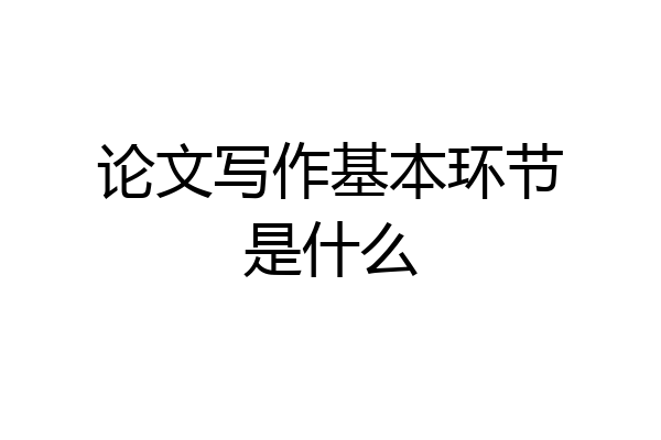 论文写作基本环节是什么