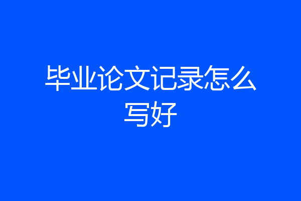 毕业论文记录怎么写好