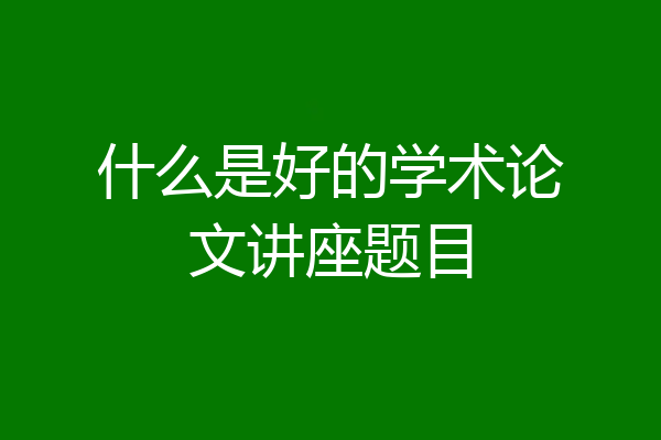 什么是好的学术论文讲座题目