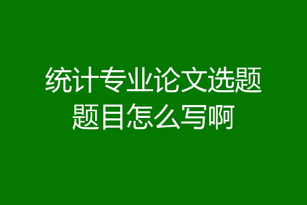 统计专业论文选题题目怎么写啊