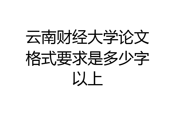 云南财经大学论文格式要求是多少字以上