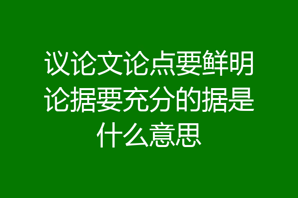 议论文论点要鲜明论据要充分的据是什么意思