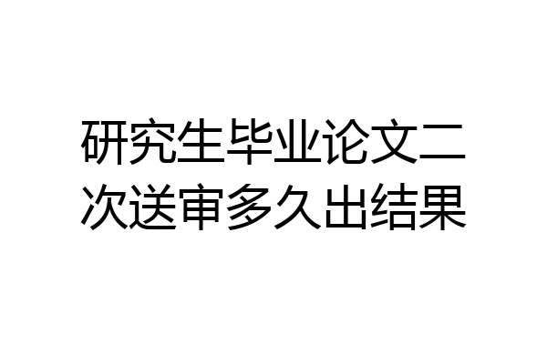 研究生毕业论文二次送审多久出结果
