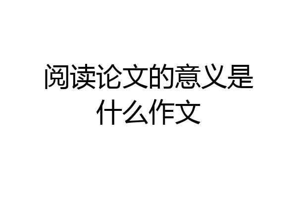 阅读论文的意义是什么作文