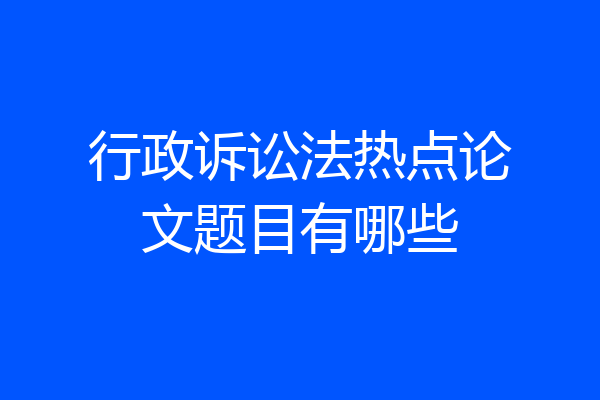 行政诉讼法热点论文题目有哪些