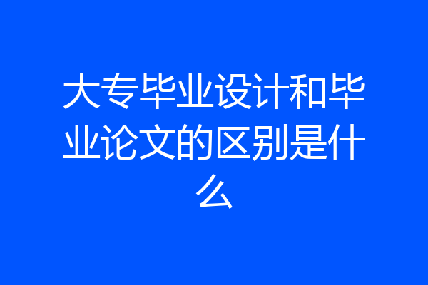 大专毕业设计和毕业论文的区别是什么