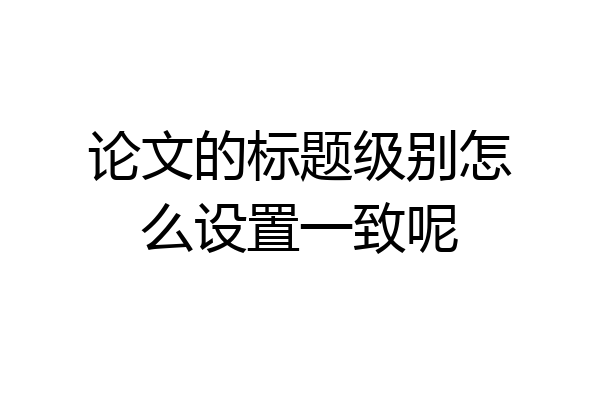 论文的标题级别怎么设置一致呢