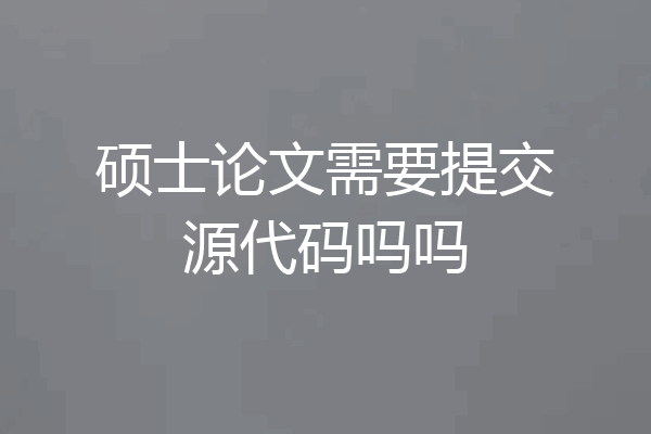 硕士论文需要提交源代码吗吗