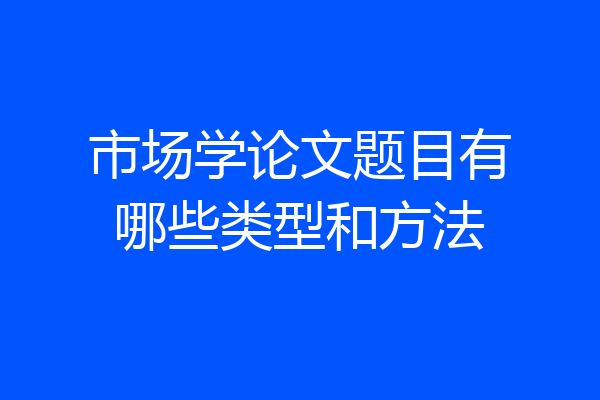 市场学论文题目有哪些类型和方法
